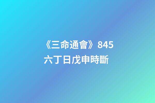 《三命通會》8.45 六丁日戊申時斷